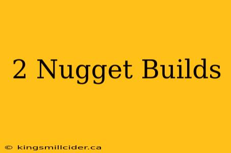 2 Nugget Builds