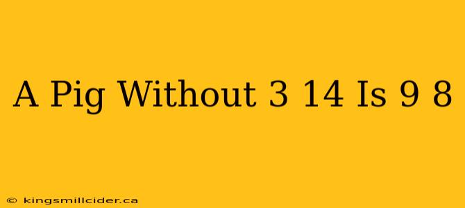 A Pig Without 3 14 Is 9 8