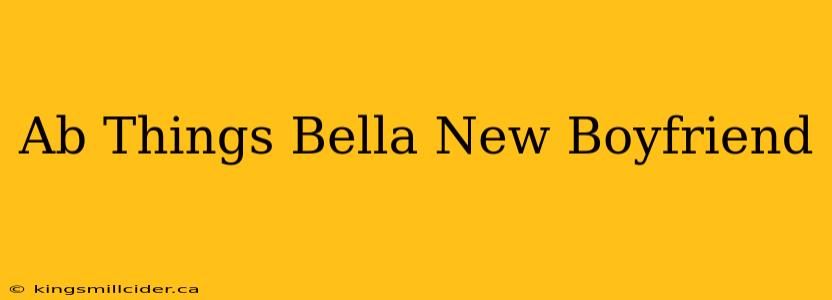 Ab Things Bella New Boyfriend