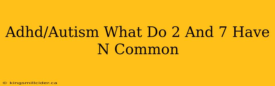 Adhd/Autism What Do 2 And 7 Have N Common