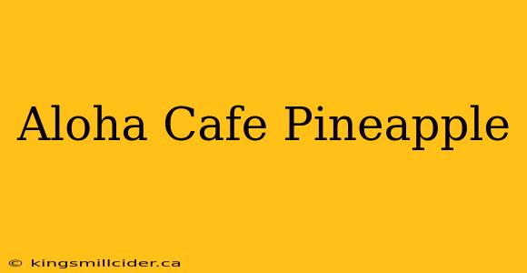 Aloha Cafe Pineapple