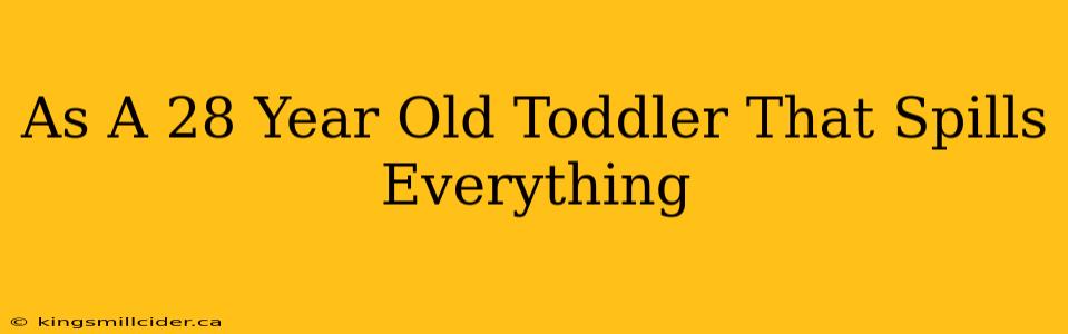 As A 28 Year Old Toddler That Spills Everything