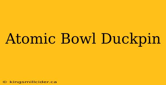 Atomic Bowl Duckpin