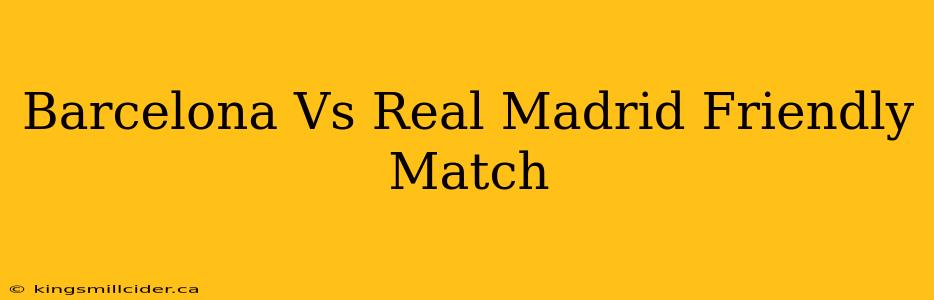 Barcelona Vs Real Madrid Friendly Match