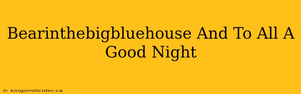 Bearinthebigbluehouse And To All A Good Night