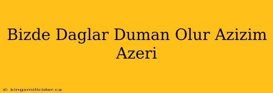 Bizde Daglar Duman Olur Azizim Azeri