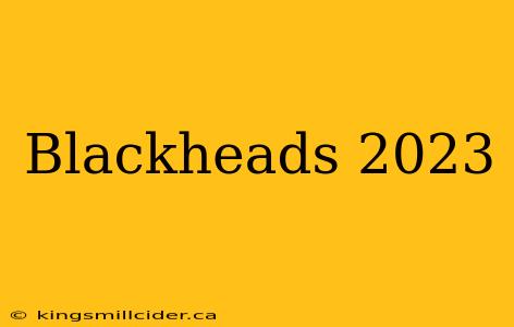 Blackheads 2023