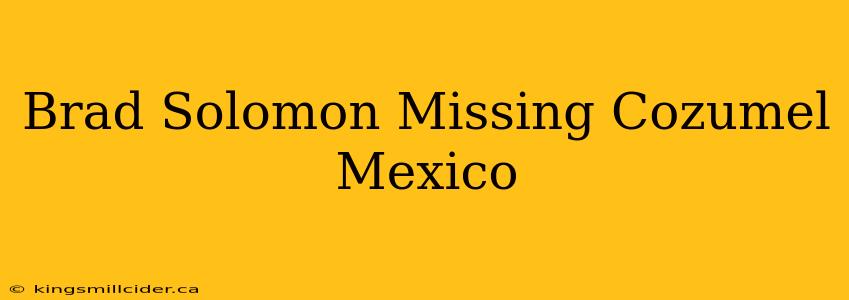 Brad Solomon Missing Cozumel Mexico