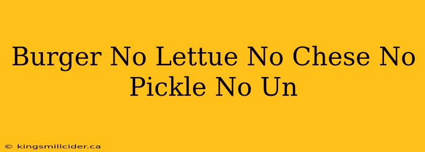 Burger No Lettue No Chese No Pickle No Un