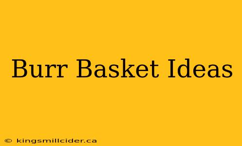 Burr Basket Ideas