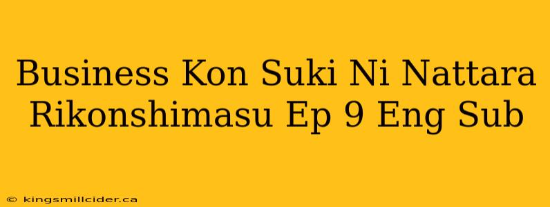 Business Kon Suki Ni Nattara Rikonshimasu Ep 9 Eng Sub