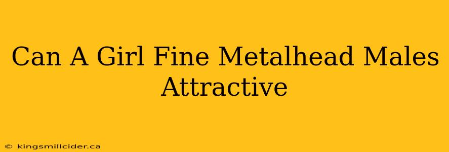 Can A Girl Fine Metalhead Males Attractive