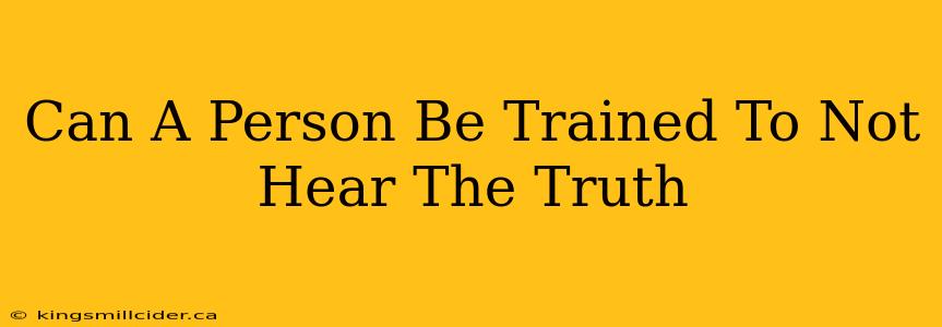 Can A Person Be Trained To Not Hear The Truth