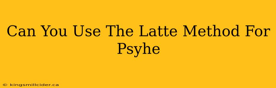 Can You Use The Latte Method For Psyhe