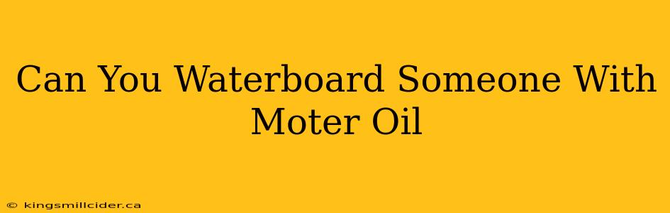 Can You Waterboard Someone With Moter Oil