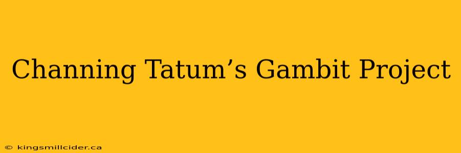 Channing Tatum’s Gambit Project