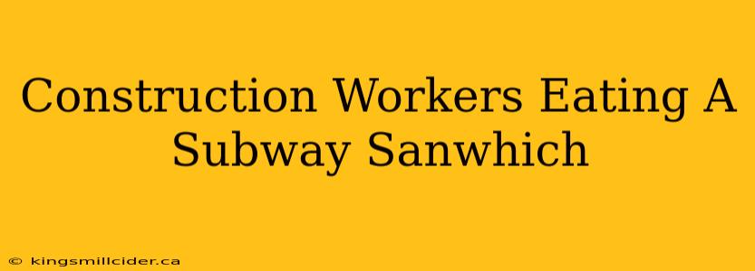 Construction Workers Eating A Subway Sanwhich