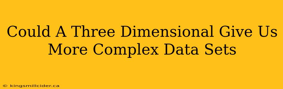 Could A Three Dimensional Give Us More Complex Data Sets