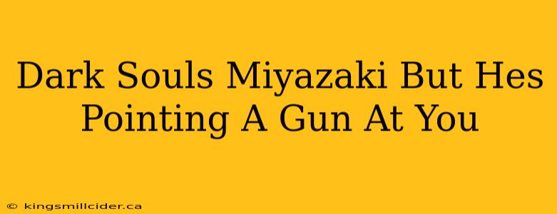 Dark Souls Miyazaki But Hes Pointing A Gun At You