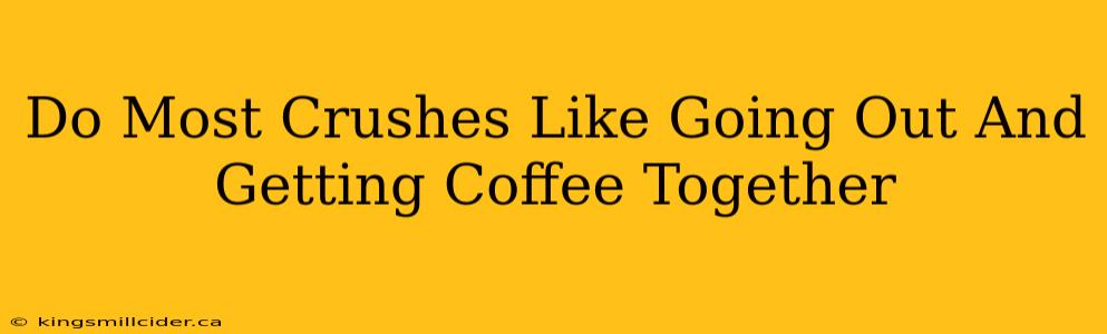 Do Most Crushes Like Going Out And Getting Coffee Together