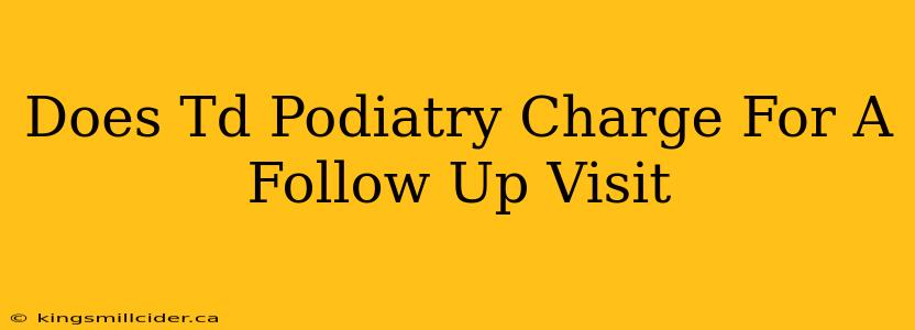 Does Td Podiatry Charge For A Follow Up Visit