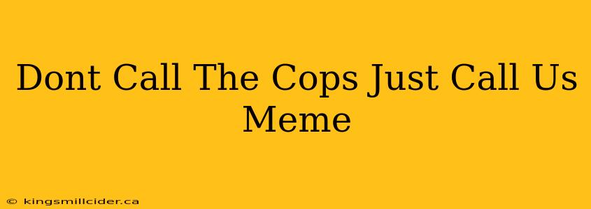 Dont Call The Cops Just Call Us Meme