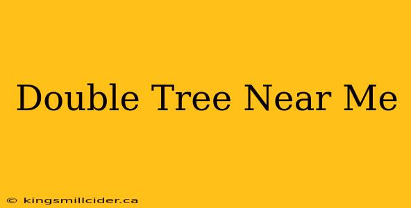 Double Tree Near Me