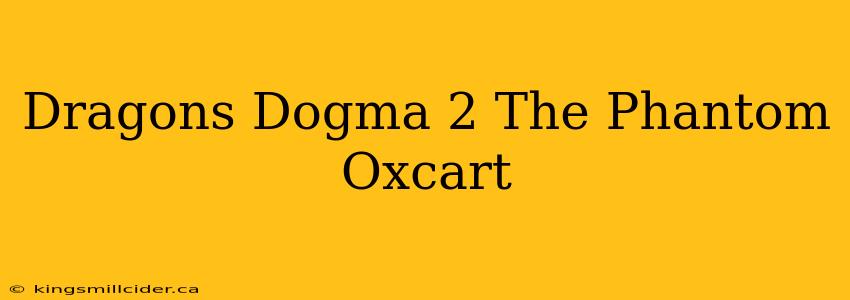 Dragons Dogma 2 The Phantom Oxcart