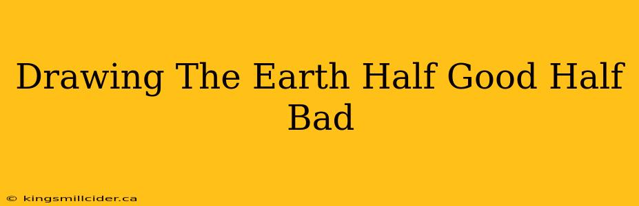 Drawing The Earth Half Good Half Bad