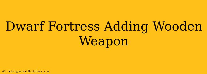 Dwarf Fortress Adding Wooden Weapon