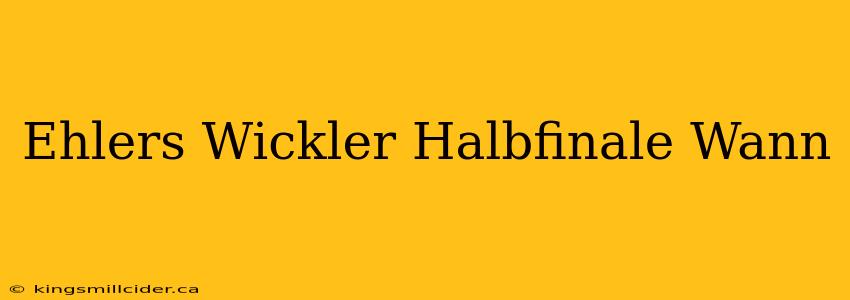 Ehlers Wickler Halbfinale Wann