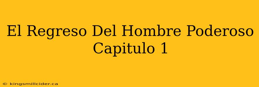 El Regreso Del Hombre Poderoso Capitulo 1