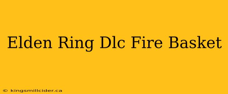 Elden Ring Dlc Fire Basket