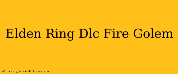 Elden Ring Dlc Fire Golem