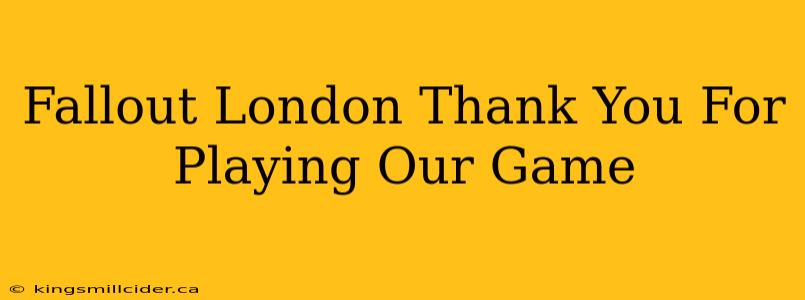 Fallout London Thank You For Playing Our Game