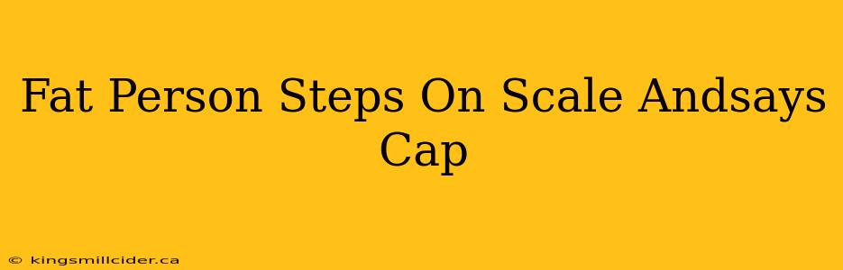 Fat Person Steps On Scale Andsays Cap