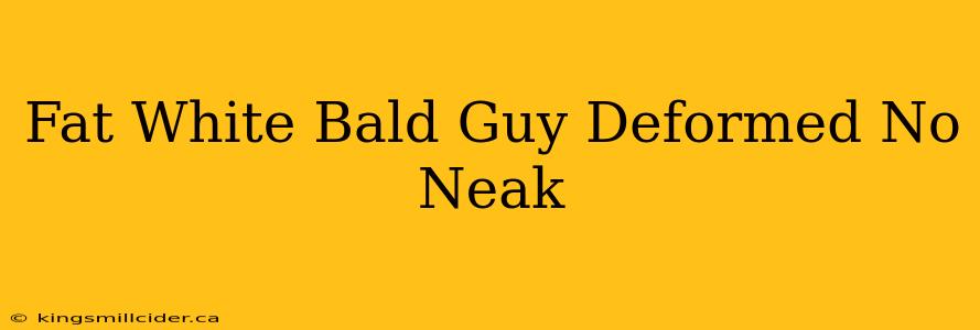 Fat White Bald Guy Deformed No Neak