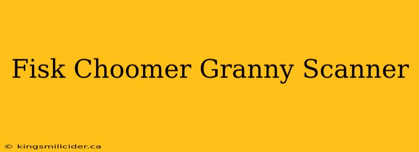 Fisk Choomer Granny Scanner