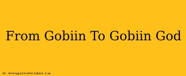 From Gobiin To Gobiin God