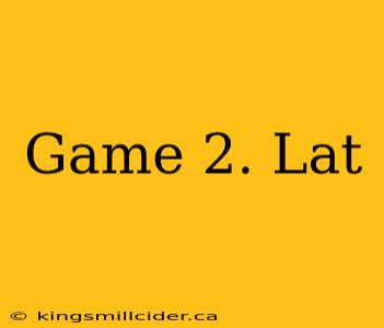 Game 2. Lat