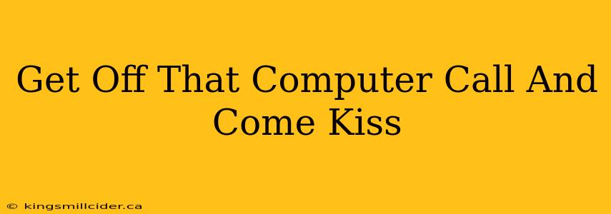 Get Off That Computer Call And Come Kiss