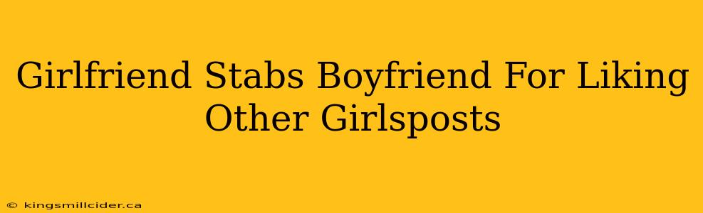 Girlfriend Stabs Boyfriend For Liking Other Girlsposts