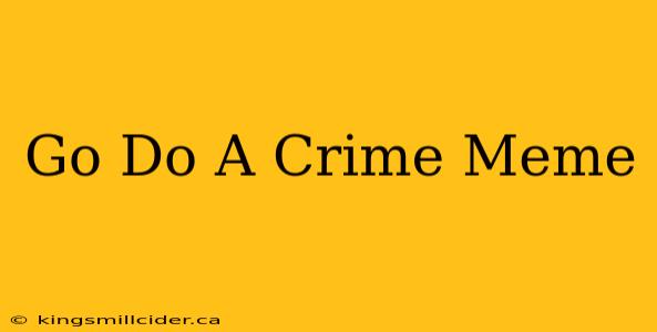 Go Do A Crime Meme