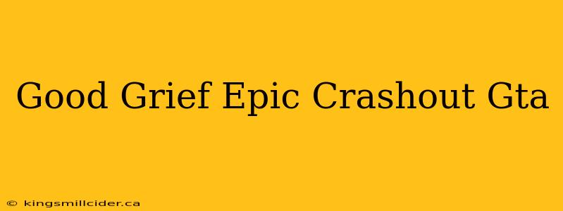 Good Grief Epic Crashout Gta