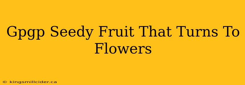 Gpgp Seedy Fruit That Turns To Flowers