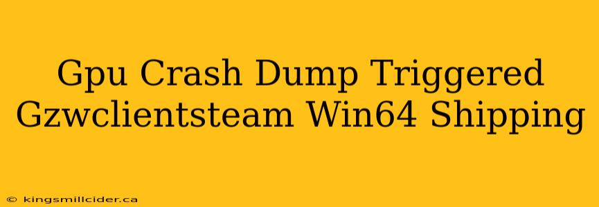 Gpu Crash Dump Triggered Gzwclientsteam Win64 Shipping