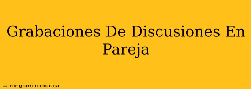 Grabaciones De Discusiones En Pareja