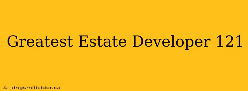 Greatest Estate Developer 121