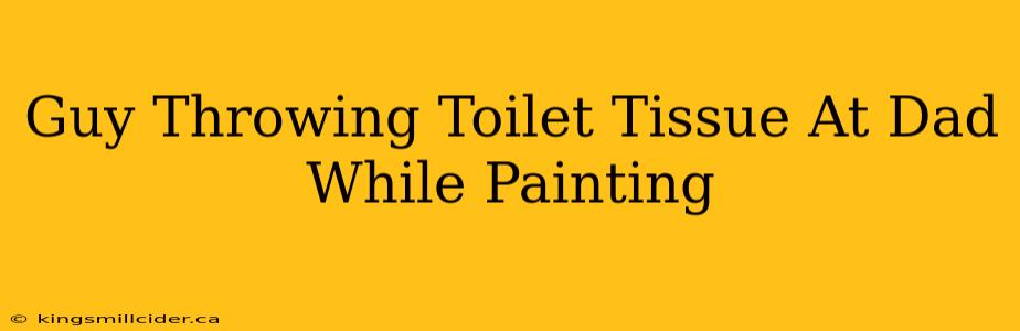 Guy Throwing Toilet Tissue At Dad While Painting