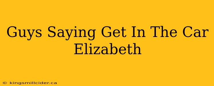 Guys Saying Get In The Car Elizabeth